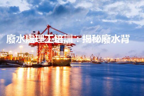廢水處理工培訓：揭秘廢水背后的神秘世界！